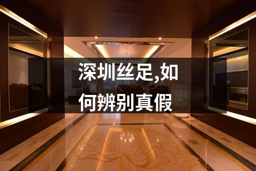 深圳丝足,如何辨别真假