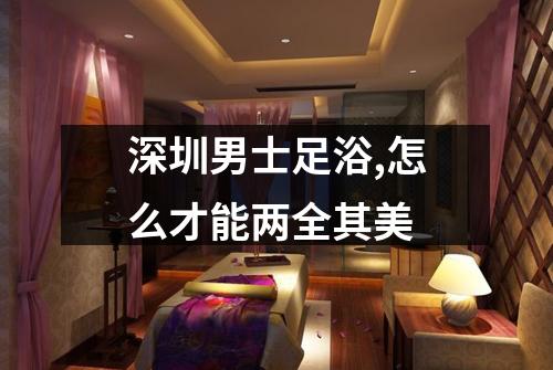 深圳男士足浴,怎么才能两全其美