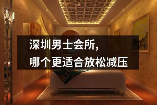 深圳男士会所, 哪个更适合放松减压