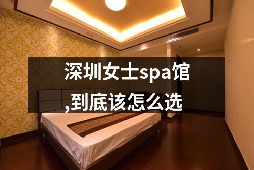 深圳女士spa馆,到底该怎么选