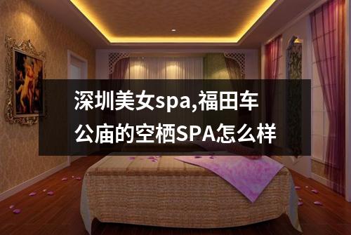 深圳美女spa,福田车公庙的空栖SPA怎么样