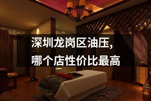 深圳龙岗区油压,哪个店性价比最高