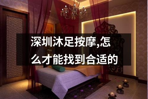 深圳沐足按摩,怎么才能找到合适的