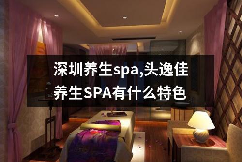 深圳养生spa,头逸佳养生SPA有什么特色