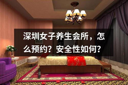 深圳女子养生会所,怎么预约?安全性如何?