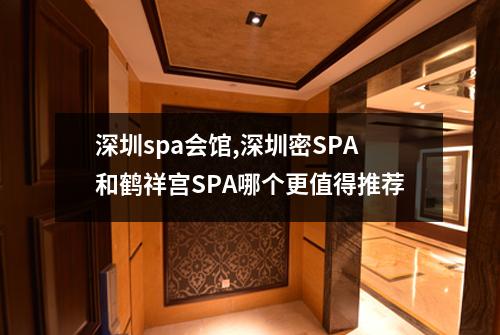 深圳spa会馆,深圳密SPA和鹤祥宫SPA哪个更值得推荐
