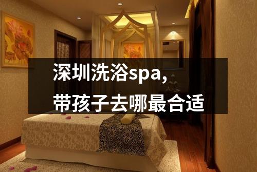 深圳洗浴spa,带孩子去哪最合适