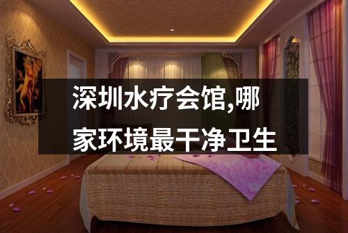 深圳水疗会馆,哪家环境最干净卫生