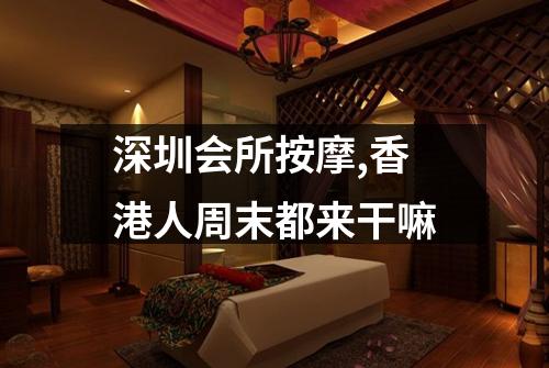 深圳会所按摩,香港人周末都来干嘛