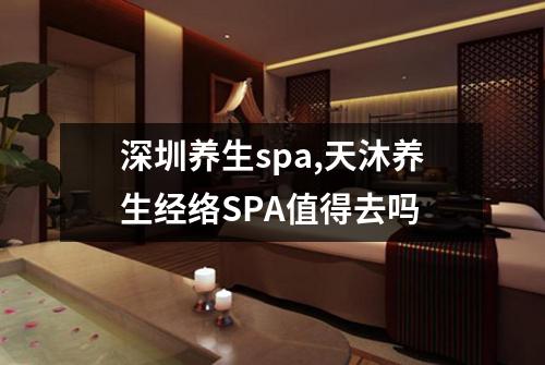深圳养生spa,天沐养生经络SPA值得去吗