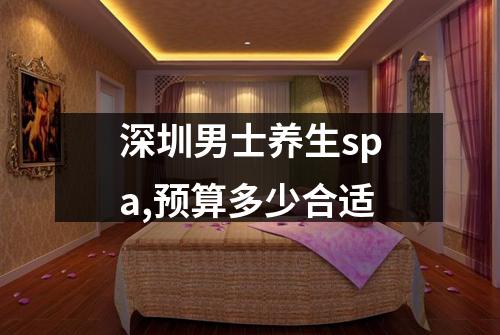 深圳男士养生spa,预算多少合适