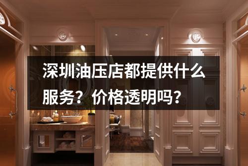 深圳油压店都提供什么服务?价格透明吗?