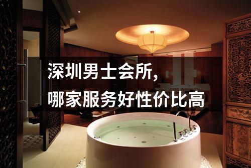 深圳男士会所,  哪家服务好性价比高