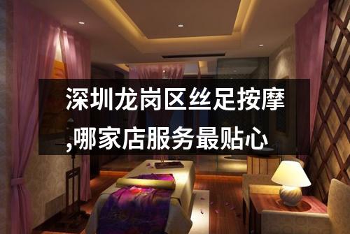 深圳龙岗区丝足按摩,哪家店服务最贴心