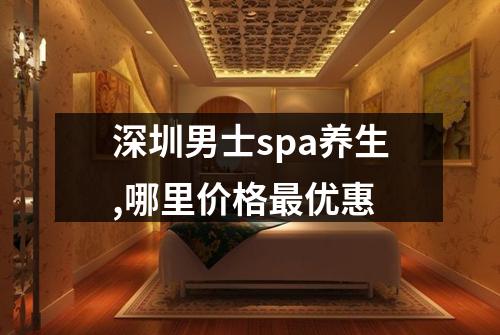 深圳男士spa养生,哪里价格最优惠