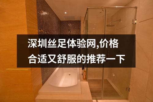 深圳丝足体验网,价格合适又舒服的推荐一下