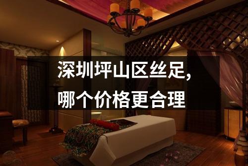 深圳坪山区丝足,哪个价格更合理