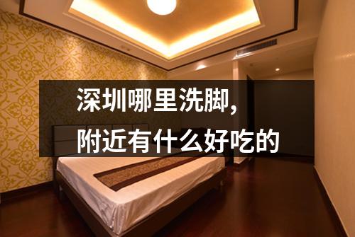 深圳哪里洗脚, 附近有什么好吃的
