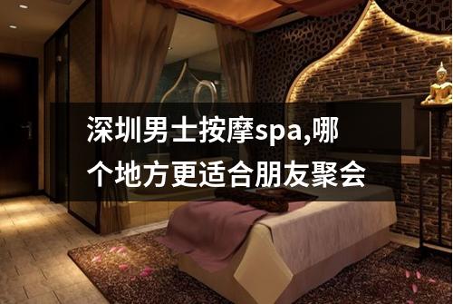 深圳男士按摩spa,哪个地方更适合朋友聚会