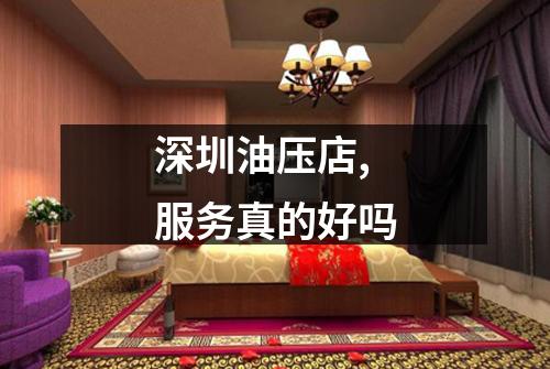 深圳油压店,服务真的好吗