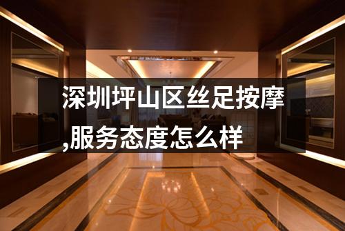 深圳坪山区丝足按摩,服务态度怎么样