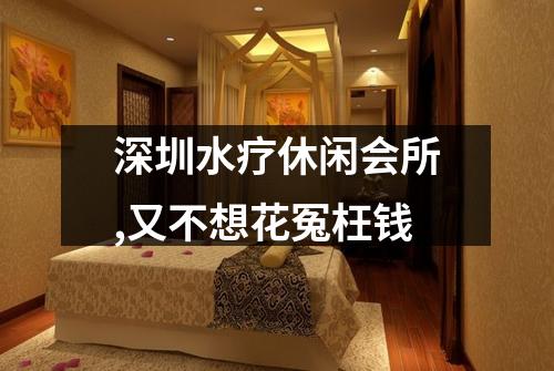 深圳水疗休闲会所,又不想花冤枉钱