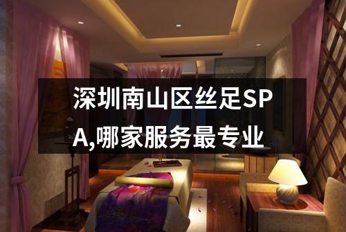 深圳南山区丝足SPA,哪家服务最专业