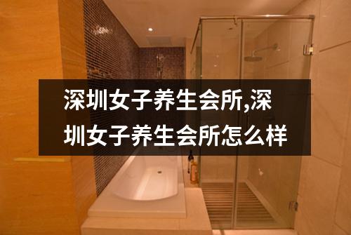 深圳女子养生会所,深圳女子养生会所怎么样