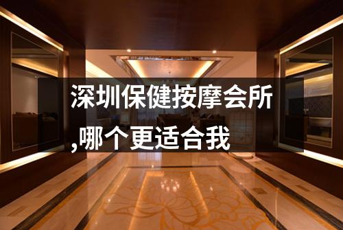深圳保健按摩会所,哪个更适合我