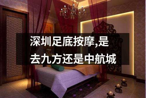 深圳足底按摩,是去九方还是中航城