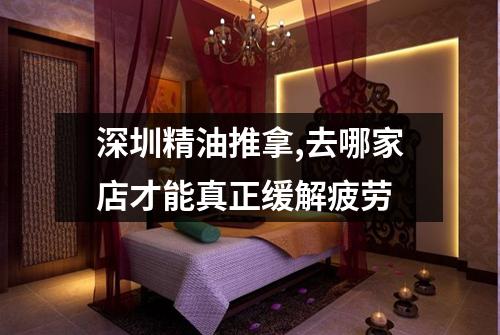 深圳精油推拿,去哪家店才能真正缓解疲劳