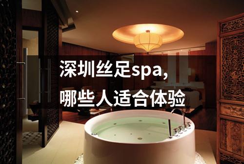 深圳丝足spa,哪些人适合体验