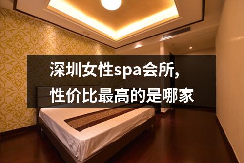 深圳女性spa会所,性价比最高的是哪家