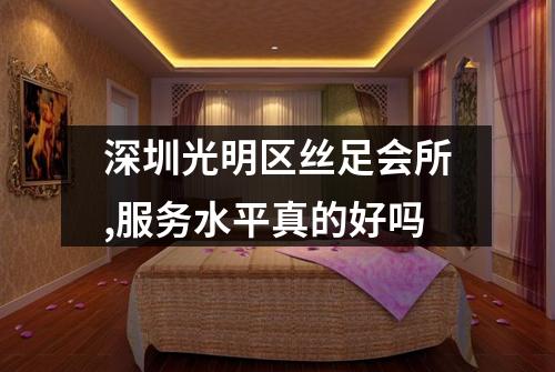 深圳光明区丝足会所,服务水平真的好吗