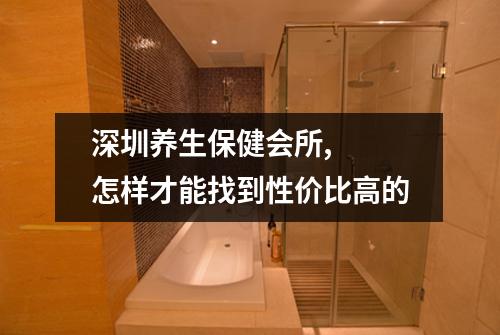 深圳养生保健会所, 怎样才能找到性价比高的