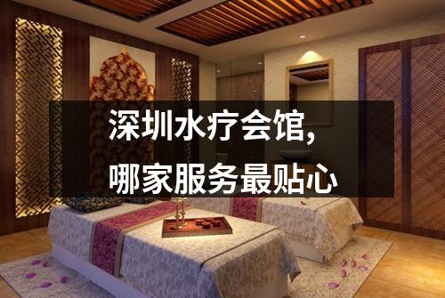 深圳水疗会馆,哪家服务最贴心