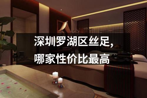 深圳罗湖区丝足,哪家性价比最高