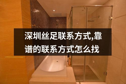 深圳丝足联系方式,靠谱的联系方式怎么找