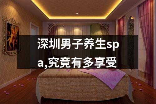 深圳男子养生spa,究竟有多享受