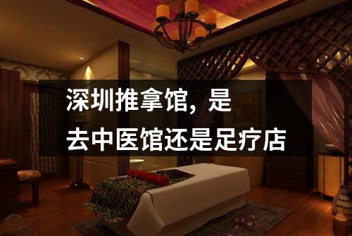 深圳推拿馆, 是去中医馆还是足疗店