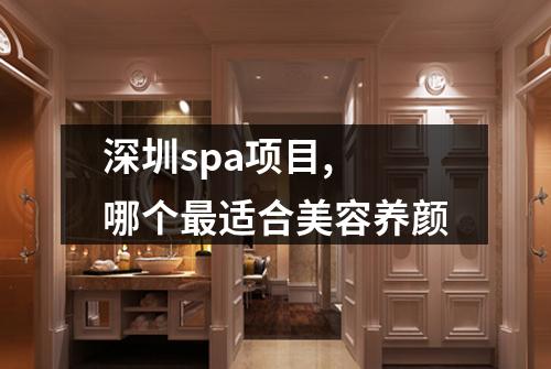 深圳spa项目, 哪个最适合美容养颜