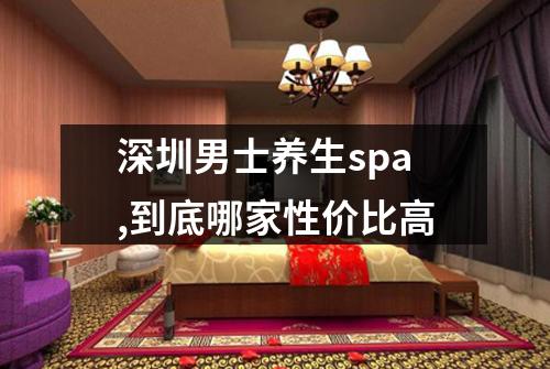 深圳男士养生spa,到底哪家性价比高