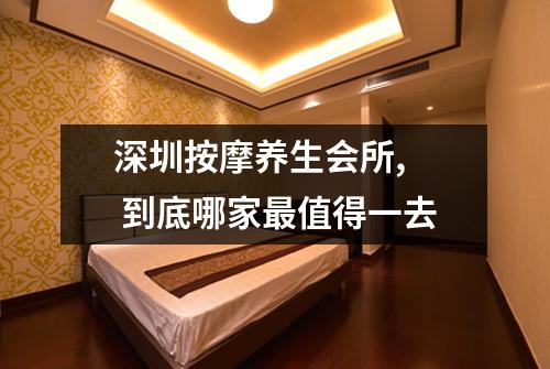 深圳按摩养生会所, 到底哪家最值得一去