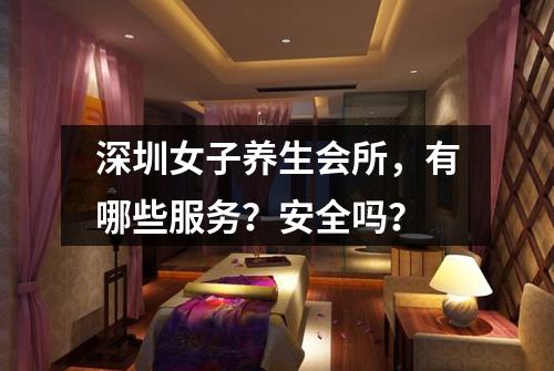 深圳女子养生会所，有哪些服务？安全吗？