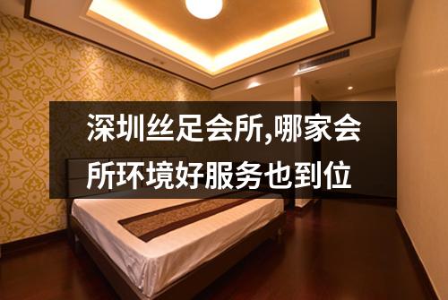 深圳丝足会所,哪家会所环境好服务也到位