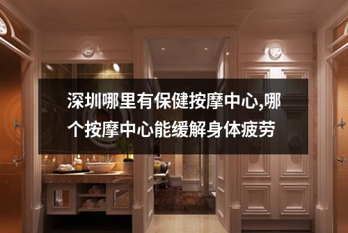深圳哪里有保健按摩中心,哪个按摩中心能缓解身体疲劳