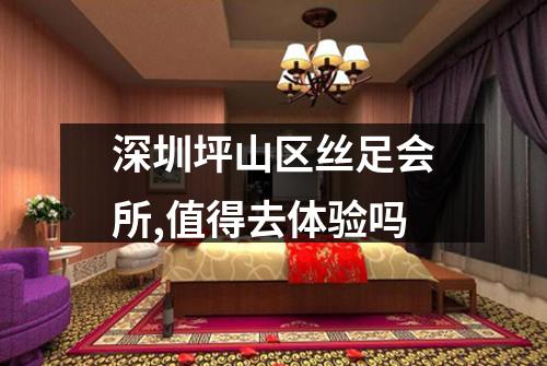 深圳坪山区丝足会所,值得去体验吗