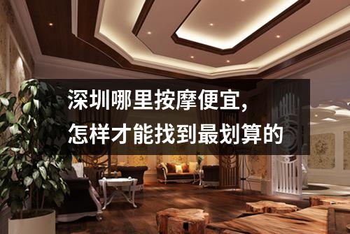 深圳哪里按摩便宜,  怎样才能找到最划算的