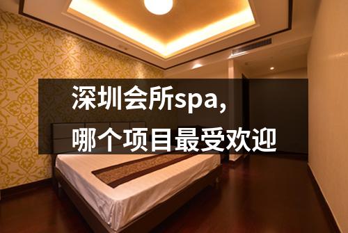 深圳会所spa,哪个项目最受欢迎