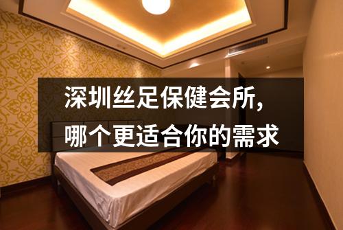 深圳丝足保健会所,哪个更适合你的需求